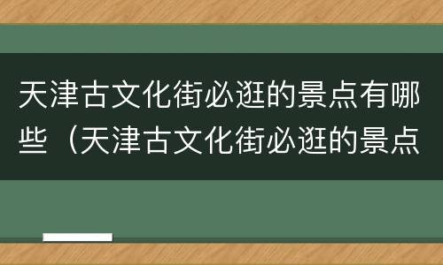 天津古文化街必逛的景点有哪些（天津古文化街必逛的景点有哪些呢）