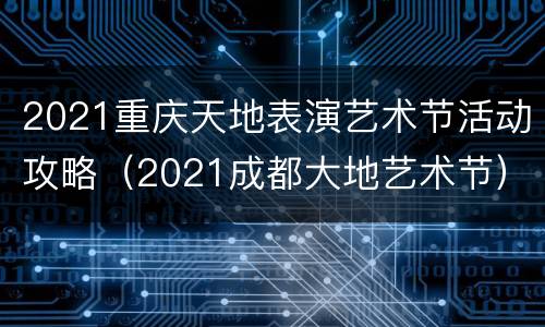 2021重庆天地表演艺术节活动攻略（2021成都大地艺术节）