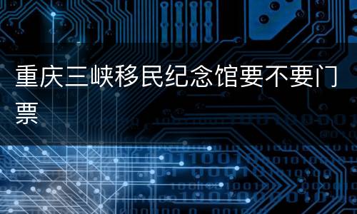 重庆三峡移民纪念馆要不要门票