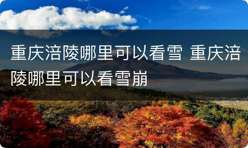重庆涪陵哪里可以看雪 重庆涪陵哪里可以看雪崩