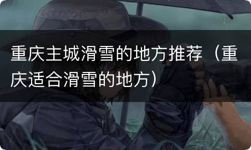 重庆主城滑雪的地方推荐（重庆适合滑雪的地方）