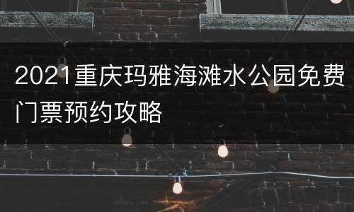2021重庆玛雅海滩水公园免费门票预约攻略