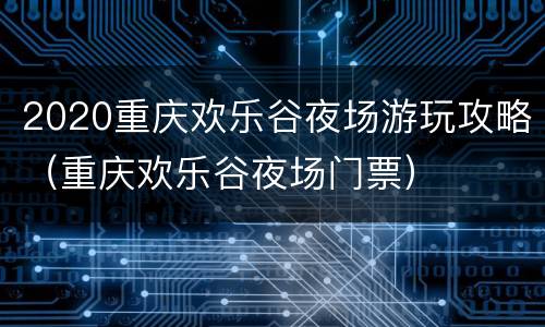 2020重庆欢乐谷夜场游玩攻略（重庆欢乐谷夜场门票）