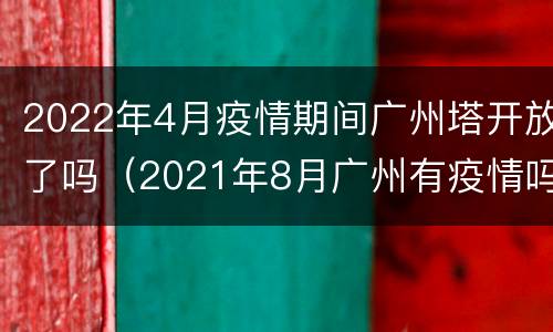 2022年4月疫情期间广州塔开放了吗（2021年8月广州有疫情吗）