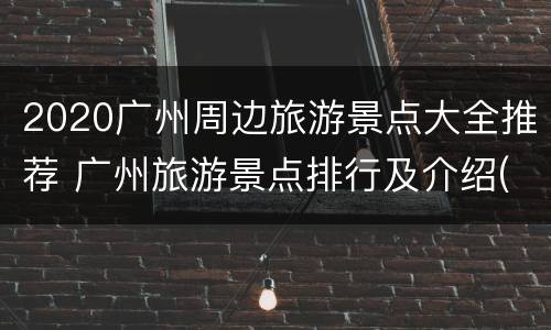 2020广州周边旅游景点大全推荐 广州旅游景点排行及介绍(2019年最新