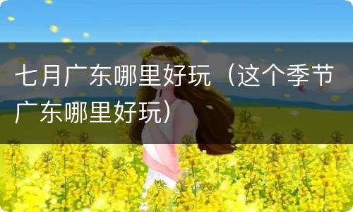 七月广东哪里好玩（这个季节广东哪里好玩）