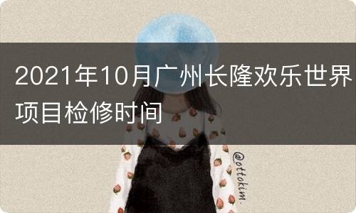 2021年10月广州长隆欢乐世界项目检修时间