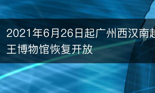2021年6月26日起广州西汉南越王博物馆恢复开放
