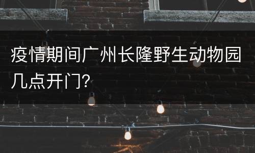 疫情期间广州长隆野生动物园几点开门？
