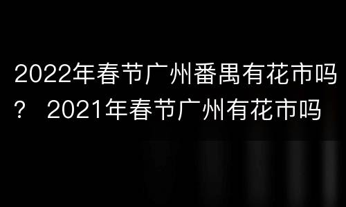 2022年春节广州番禺有花市吗？ 2021年春节广州有花市吗