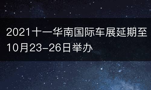 2021十一华南国际车展延期至10月23-26日举办