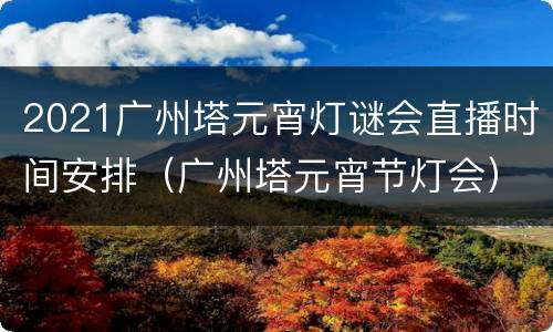 2021广州塔元宵灯谜会直播时间安排（广州塔元宵节灯会）
