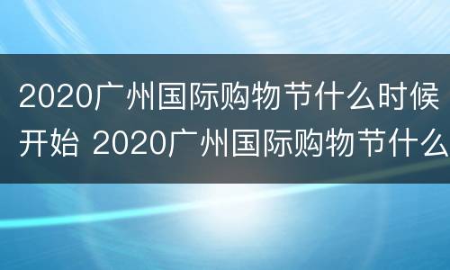 2020广州国际购物节什么时候开始 2020广州国际购物节什么时候开始的