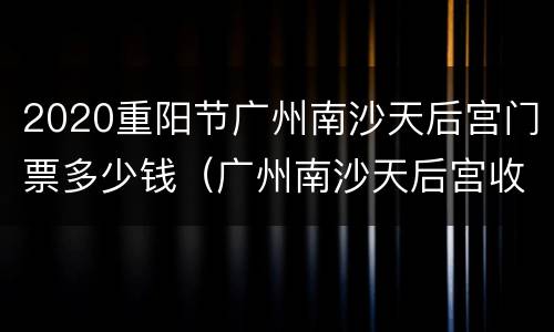 2020重阳节广州南沙天后宫门票多少钱（广州南沙天后宫收门票吗）