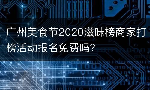 广州美食节2020滋味榜商家打榜活动报名免费吗？
