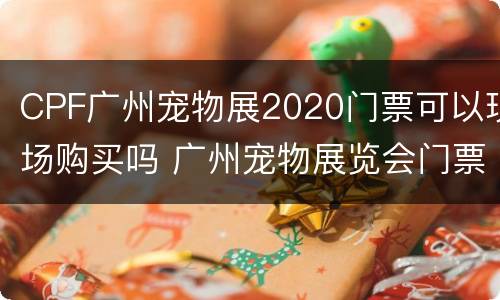 CPF广州宠物展2020门票可以现场购买吗 广州宠物展览会门票