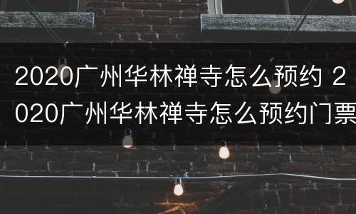 2020广州华林禅寺怎么预约 2020广州华林禅寺怎么预约门票