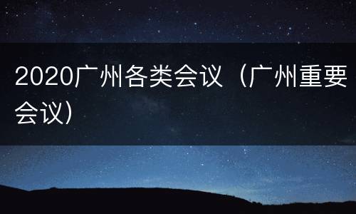 2020广州各类会议（广州重要会议）