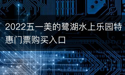 2022五一美的鹭湖水上乐园特惠门票购买入口