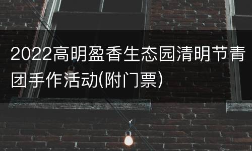 2022高明盈香生态园清明节青团手作活动(附门票)