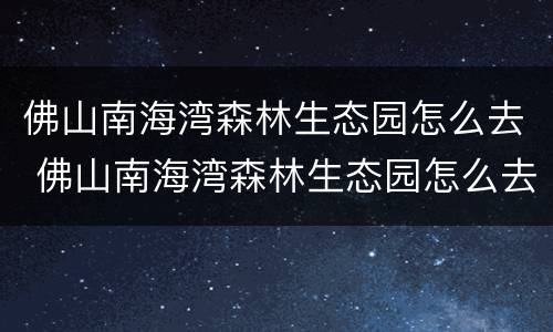 佛山南海湾森林生态园怎么去 佛山南海湾森林生态园怎么去地铁