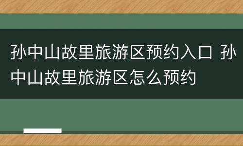 孙中山故里旅游区预约入口 孙中山故里旅游区怎么预约