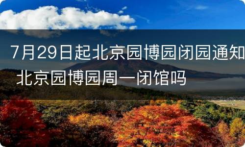 7月29日起北京园博园闭园通知 北京园博园周一闭馆吗