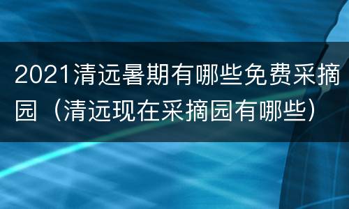 2021清远暑期有哪些免费采摘园（清远现在采摘园有哪些）