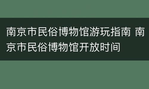 南京市民俗博物馆游玩指南 南京市民俗博物馆开放时间
