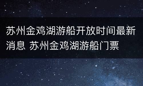 苏州金鸡湖游船开放时间最新消息 苏州金鸡湖游船门票