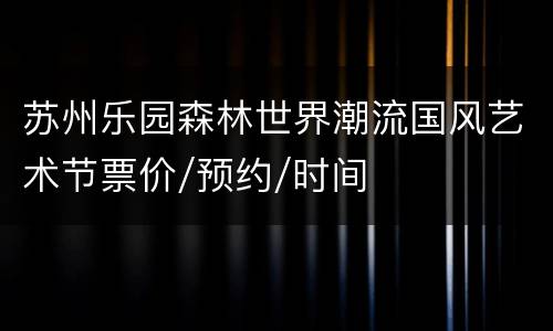 苏州乐园森林世界潮流国风艺术节票价/预约/时间