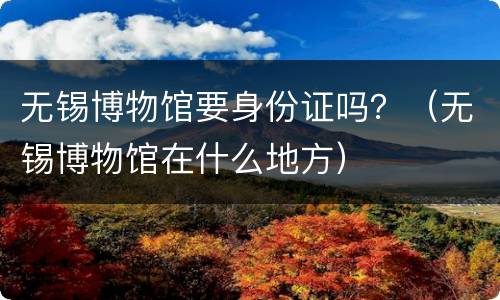 无锡博物馆要身份证吗？（无锡博物馆在什么地方）