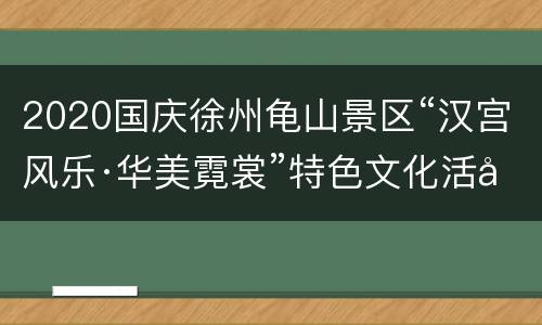 2020国庆徐州龟山景区“汉宫风乐·华美霓裳”特色文化活动
