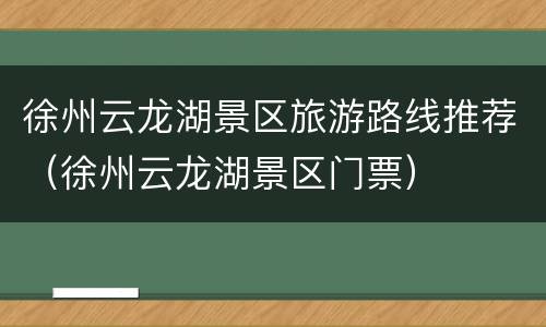 徐州云龙湖景区旅游路线推荐（徐州云龙湖景区门票）