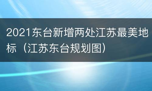 2021东台新增两处江苏最美地标（江苏东台规划图）