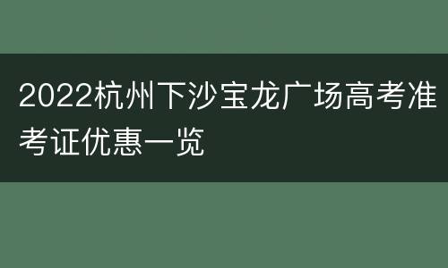 2022杭州下沙宝龙广场高考准考证优惠一览