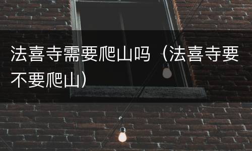 法喜寺需要爬山吗（法喜寺要不要爬山）