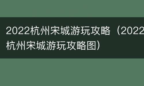 2022杭州宋城游玩攻略（2022杭州宋城游玩攻略图）