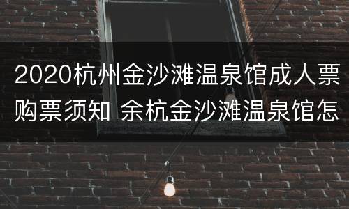 2020杭州金沙滩温泉馆成人票购票须知 余杭金沙滩温泉馆怎样
