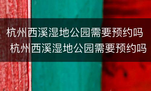 杭州西溪湿地公园需要预约吗 杭州西溪湿地公园需要预约吗?