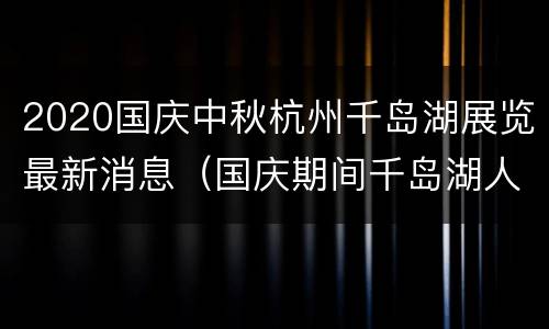 2020国庆中秋杭州千岛湖展览最新消息（国庆期间千岛湖人多吗）