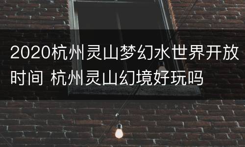 2020杭州灵山梦幻水世界开放时间 杭州灵山幻境好玩吗