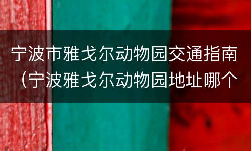 宁波市雅戈尔动物园交通指南（宁波雅戈尔动物园地址哪个站下车）