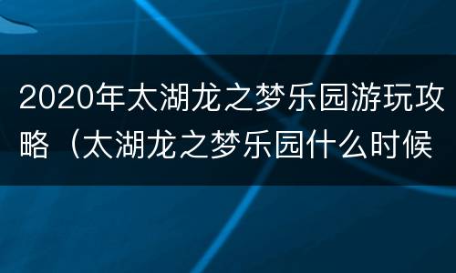 2020年太湖龙之梦乐园游玩攻略（太湖龙之梦乐园什么时候建好）