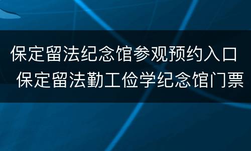 保定留法纪念馆参观预约入口 保定留法勤工俭学纪念馆门票