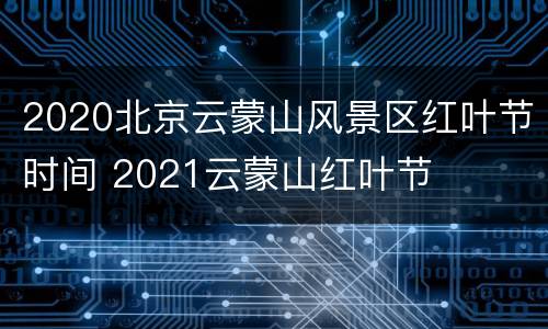 2020北京云蒙山风景区红叶节时间 2021云蒙山红叶节