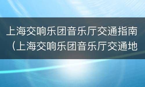 上海交响乐团音乐厅交通指南（上海交响乐团音乐厅交通地铁）