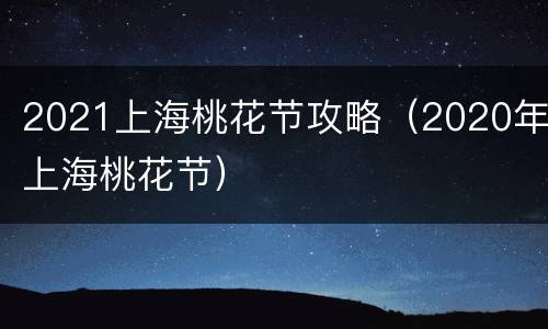 2021上海桃花节攻略（2020年上海桃花节）