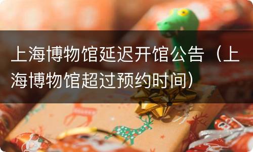 上海博物馆延迟开馆公告（上海博物馆超过预约时间）