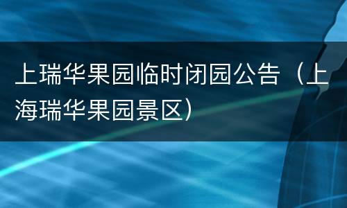 上瑞华果园临时闭园公告（上海瑞华果园景区）